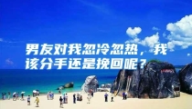 男友对我忽冷忽热，我该分手还是挽回呢？