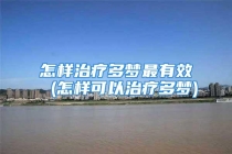 怎样治疗多梦最有效 (怎样可以治疗多梦)