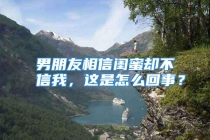 男朋友相信闺蜜却不信我，这是怎么回事？