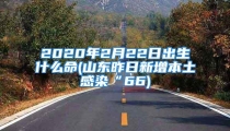 2020年2月22日出生什么命(山东昨日新增本土感染“66)
