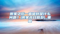搬家之后一直破财是什么问题？(搬家吉日算卦)_重复