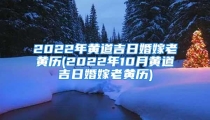 2022年黄道吉日婚嫁老黄历(2022年10月黄道吉日婚嫁老黄历)