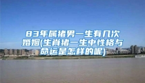 83年属猪男一生有几次婚姻(生肖猪一生中性格与命运是怎样的呢)