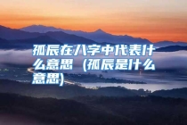 孤辰在八字中代表什么意思 (孤辰是什么意思)