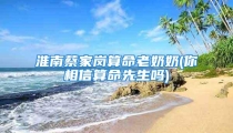 淮南蔡家岗算命老奶奶(你相信算命先生吗)
