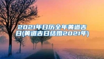 2021年日历全年黄道吉日(黄道吉日结婚2021年)