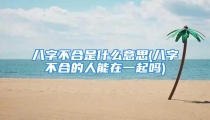 八字不合是什么意思(八字不合的人能在一起吗)