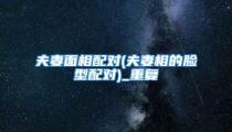 夫妻面相配对(夫妻相的脸型配对)_重复