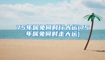 75年属兔何时行大运(75年属兔何时走大运)