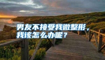 男友不接受我微整形，我该怎么办呢？