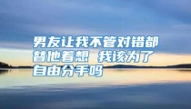 男友让我不管对错都替他着想 我该为了自由分手吗