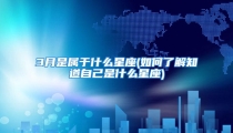 3月是属于什么星座(如何了解知道自己是什么星座)
