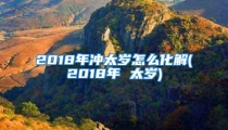 2018年冲太岁怎么化解(2018年 太岁)