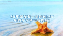 76年属龙女一生财运(76年的龙今年运气如何)