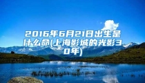 2016年6月21日出生是什么命(上海影城的光影30年)