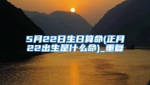 5月22日生日算命(正月22出生是什么命)_重复