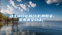 动土择日必背口诀(阴阳宅常用祝文口诀)