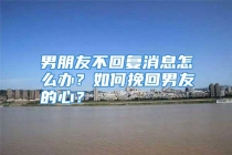 男朋友不回复消息怎么办？如何挽回男友的心？