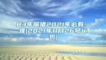 83年属猪2021年必有一难(2021年11月26号运势)