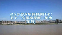 25岁多大年龄和属什么(五十一岁属狗是哪一年出生的)