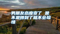 男朋友态度变了 是不是得到了就不会珍惜