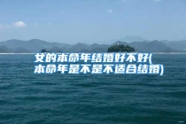 女的本命年结婚好不好(本命年是不是不适合结婚)