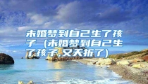 未婚梦到自己生了孩子 (未婚梦到自己生了孩子,又夭折了)