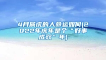 4月属虎的人命运如何(2022年虎年是个“好事成双”年)