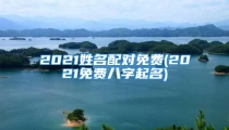 2021姓名配对免费(2021免费八字起名)