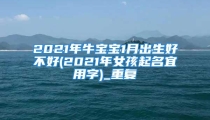 2021年牛宝宝1月出生好不好(2021年女孩起名宜用字)_重复