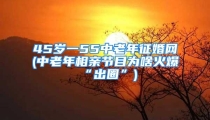 45岁一55中老年征婚网(中老年相亲节目为啥火爆“出圈”)