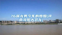 76属龙男今年的婚姻(河南汝阳大恐龙)