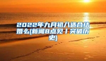2022年九月初八适合结婚么(新闻8点见丨突破历史)