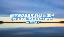 属羊2022年的财运如何(属羊人在2022年的财运如何)