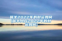 属羊2022年的财运如何(属羊人在2022年的财运如何)