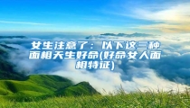 女生注意了:以下这三种面相天生好命(好命女人面相特征)