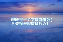 随便写一个字算卦准吗(不要轻易相信任何人)