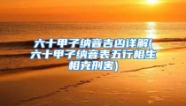 六十甲子纳音吉凶详解(六十甲子纳音表五行相生相克刑害)
