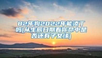 82年狗2022年能添丁吗(从生辰日期看你命中是否还有子女缘)