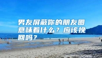 男友屏蔽你的朋友圈意味着什么？应该挽回吗？