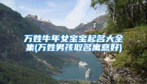 万姓牛年女宝宝起名大全集(万姓男孩取名寓意好)