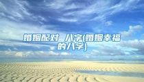 婚姻配对 八字(婚姻幸福的八字)