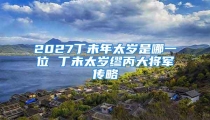 2027丁未年太岁是哪一位 丁未太岁缪丙大将军传略