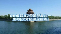 86虎和87兔婚配能过一生吗(虎文化源流摭识)