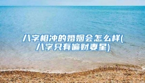 八字相冲的婚姻会怎么样(八字只有偏财妻星)