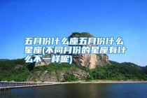 五月份什么座五月份什么星座(不同月份的星座有什么不一样呢)