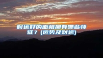 财运好的面相拥有哪些特征?(运势及财运)