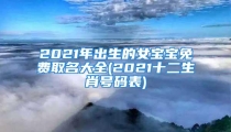 2021年出生的女宝宝免费取名大全(2021十二生肖号码表)