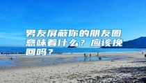 男友屏蔽你的朋友圈意味着什么?应该挽回吗?