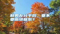 和男友分手后,要不要断绝联系?
